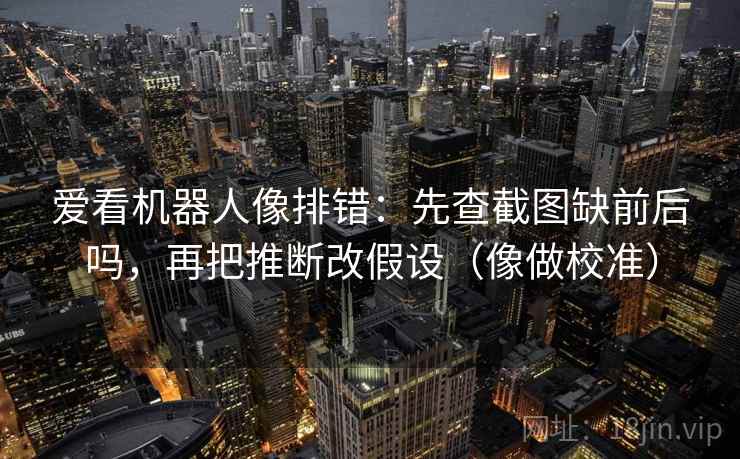 爱看机器人像排错：先查截图缺前后吗，再把推断改假设（像做校准）