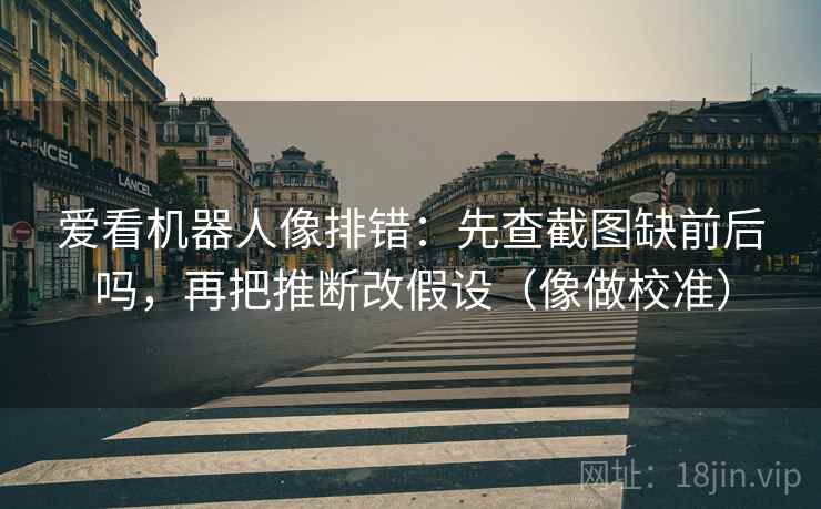 爱看机器人像排错：先查截图缺前后吗，再把推断改假设（像做校准）