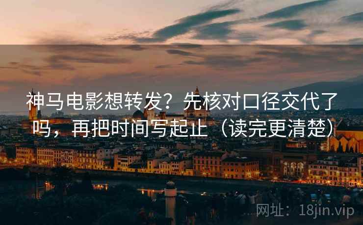 神马电影想转发？先核对口径交代了吗，再把时间写起止（读完更清楚）